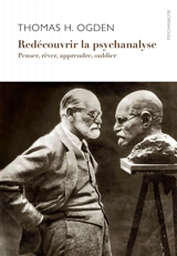 Redécouvrir la psychanalyse : penser et rêver, apprendre et oublier - Thomas H. Ogden
