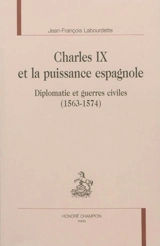 Charles IX et la puissance espagnole : diplomatie et guerres civiles : 1563-1574 - Jean-François Labourdette