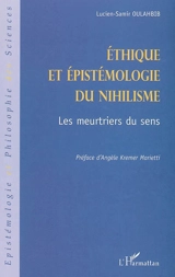 Ethique et épistémologie du nihilisme : les meurtriers du sens - Lucien-Samir Oulahbib