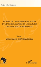 Figure de la paternité-filiation et l'évangélisation de la culture des Lyèlé du Burkina Faso. Vol. 1. Vision socio-anthropologique - André-Jules Bassonon