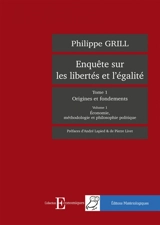 Enquête sur les libertés et l'égalité. Vol. 1. Origines et fondements. Vol. 1. Economie, méthodologie et philosophie politique - Philippe Grill