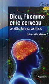 Science et foi. Vol. 1. Dieu, l'homme et le cerveau : les défis des neurosciences - Peter Clarke
