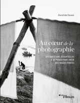 Au coeur de la photographie : les questions essentielles à se poser pour créer des images fortes - David DuChemin