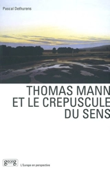 Thomas Mann et le crépuscule du sens : création littéraire et culture européenne dans l'oeuvre de Thomas Mann - Pascal Dethurens