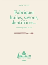 Fabriquer savons, huiles, dentifrices... à base de plantes locales - Aurélie Valtat