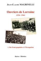Ouvriers de Lorraine : 1936-1946. Vol. 1. Du Front populaire à l'Occupation - Jean-Claude Magrinelli
