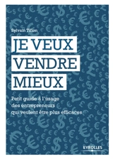Je veux vendre mieux : petit guide à l'usage des entrepreneurs qui veulent être plus efficaces - Sylvain Tillon