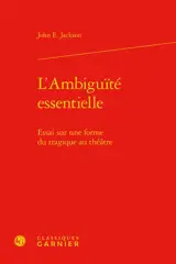 L'ambiguïté essentielle : essai sur une forme du tragique au théâtre - John E. Jackson