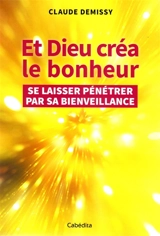 Et Dieu créa le bonheur : se laisser pénétrer par sa bienveillance - Claude Demissy