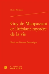 Guy de Maupassant et l'affolant mystère de la vie : essai sur l'oeuvre fantastique - Didier Philippot