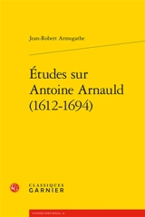 Etudes sur Antoine Arnauld (1612-1694) - Jean-Robert Armogathe