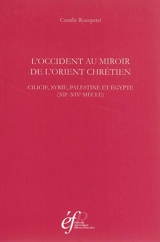 L'Occident au miroir de l'Orient chrétien : Cilicie, Syrie, Palestine et Egypte : XIIe-XIVe siècle - Camille Rouxpetel