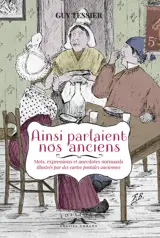 Ainsi parlaient nos anciens : mots, expressions et anecdotes normands illustrés par des cartes postales anciennes - Guy Tessier