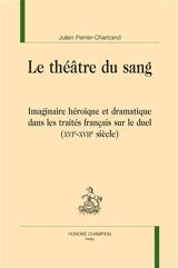 Le théâtre du sang : imaginaire héroïque et dramatique dans les traités français sur le duel (XVIe-XVIIe siècle) - Julien Perrier-Chartrand
