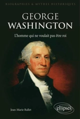 George Washington, l'homme qui ne voulait pas être roi - Jean-Marie Rallet