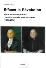 Effacer la Révolution : vie et mort des prêtres constitutionnels francs-comtois (1801-1830) - Vincent Petit