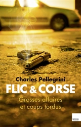 Flic & Corse : grosses affaires et coups tordus - Charles Pellegrini