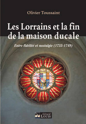 Les Lorrains & la fin de la maison ducale : entre fidélité et nostalgie, 1735-1749 - Olivier Toussaint