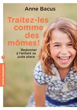 Traitez-les comme des mômes ! : redonner à l'enfant sa juste place - Anne Bacus