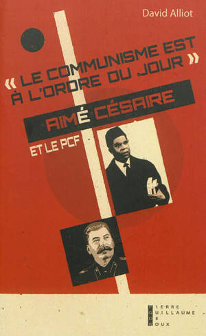 Le communisme est à l'ordre du jour : Aimé Césaire et le PCF, de l'engagement à la rupture, 1935-1957 - David Alliot