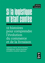 Si la logistique m'était contée : 12 histoires pour comprendre l'évolution du commerce et de la livraison : logistique urbaine, dernier kilomètre, cyclologistique, véhicule électrique, comodalité, immobilier logistique… - Jérôme Libeskind