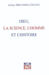 Dieu, la science, l'homme et l'histoire - Arthur Brunier-Coulin