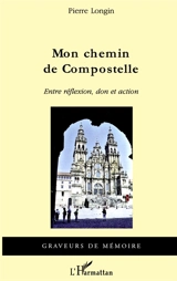 Mon chemin de Compostelle : entre réflexion, don et action : récit - Pierre Longin