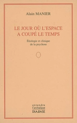 Le jour où l'espace a coupé le temps : étiologie et clinique de la psychose - Alain Manier