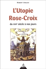 L'utopie Rose-Croix, du XVIIe siècle à nos jours - Robert Vanloo
