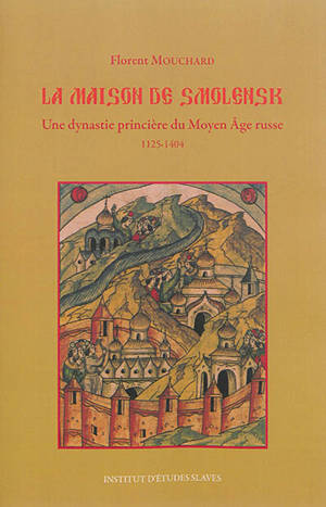 La maison de Smolensk : une dynastie princière du Moyen Age russe : 1125-1404 - Florent Mouchard