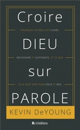 Croire Dieu sur parole : pourquoi la Bible est claire, nécessaire et suffisante et ce que cela veut dire pour vous et moi - Kevin DeYoung