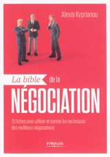 La bible de la négociation : 75 fiches pour utiliser et contrer les techniques des meilleurs négociateurs - Alexis Kyprianou