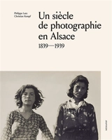 Un siècle de photographie en Alsace : 1839-1939 - Philippe Lutz