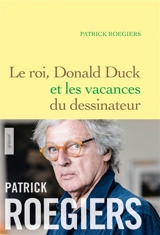 Le roi, Donald Duck et les vacances du dessinateur - Patrick Roegiers