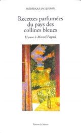 Recettes parfumées du pays des collines bleues : hymne à Marcel Pagnol : cuisine à lire & littérature à déguster - Frédérique Jacquemin