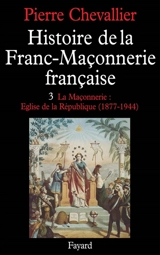 Histoire de la franc-maçonnerie française. Vol. 3. La Maçonnerie, église de la République : 1877-1944 - Pierre Chevallier
