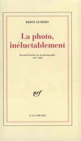 La photo, inéluctablement : recueil d'articles sur la photographie, 1977-1985 - Hervé Guibert