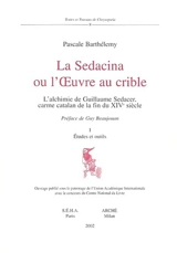 La Sedacina ou L'oeuvre au crible : l'alchimie de Guillaume Sedacer, carme catalan de la fin du XIVe siècle - Pascale Barthélemy
