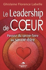 Le Leadership de coeur : passez du savoir-faire au savoir-être - Ghislaine Florence Labelle