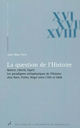 La question de l'histoire : nature, liberté, esprit : les paradigmes métaphysiques de l'histoire chez Kant, Fichte, Hegel entre 1784 et 1806 - Jean-Marc Ferry