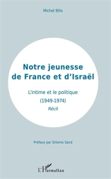 Notre jeunesse de France et d'Israël : l'intime et le politique (1949-1974) : récit - Michel Bilis