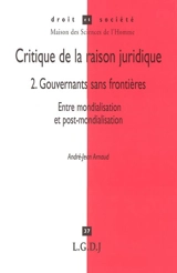 Critique de la raison juridique. Vol. 2. Gouvernants sans frontières : entre mondialisation et post-mondialisation - André-Jean Arnaud