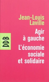 Agir à gauche : l'économie sociale et solidaire. Propositions pour une politique en faveur de l'économie sociale et solidaire - Jean-Louis Laville