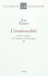 Traité critique de l'homme économique. Vol. 2. L'irrationnalité - Jon Elster