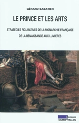 Le prince et les arts : stratégies figuratives de la monarchie française de la Renaissance aux Lumières - Gérard Sabatier