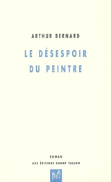 Le désespoir du peintre : dix tableaux - Arthur Bernard