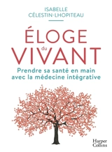 Eloge du vivant : prendre sa santé en main avec la médecine intégrative - Isabelle Célestin-Lhopiteau