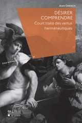 Désirer comprendre : court traité des vertus herméneutiques - Jean Greisch