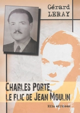 Charles Porte, le flic de Jean Moulin : récit historique : entretien (fictif) de Charles Porte avec Christian Ossola - Gérard Leray