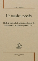 Ut musica poesis : modèle musical et enjeux poétiques de Baudelaire à Mallarmé (1857-1897) - Florent Albrecht